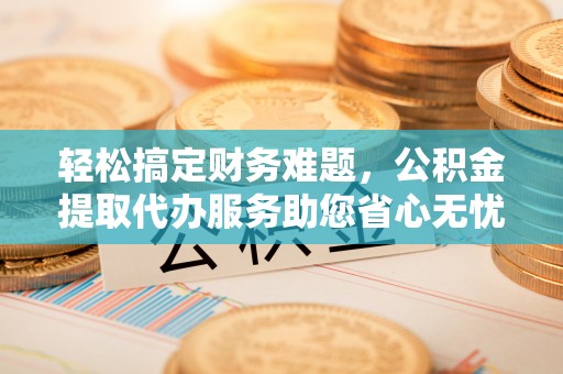 阜城轻松搞定财务难题，公积金提取代办服务助您省心无忧