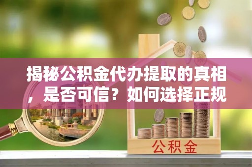 阜城揭秘公积金代办提取的真相，是否可信？如何选择正规服务？