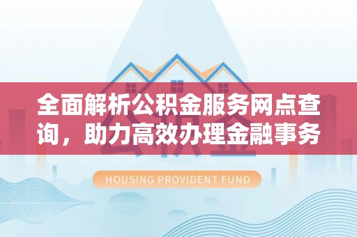 阜城全面解析公积金服务网点查询，助力高效办理金融事务