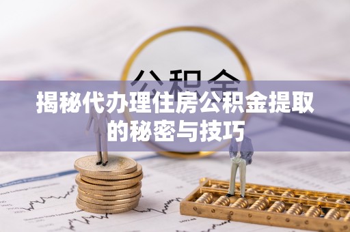 阜城揭秘代办理住房公积金提取的秘密与技巧