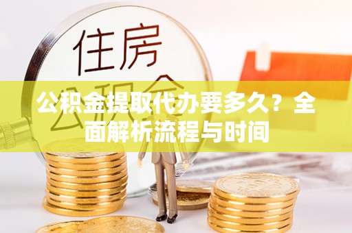 阜城公积金提取代办要多久？全面解析流程与时间