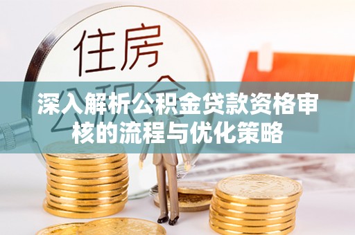 阜城深入解析公积金贷款资格审核的流程与优化策略