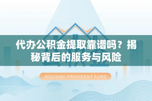 阜城代办公积金提取靠谱吗？揭秘背后的服务与风险