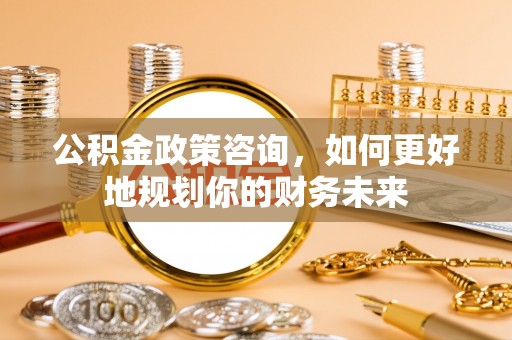 阜城公积金政策咨询，如何更好地规划你的财务未来