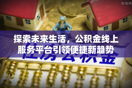 阜城探索未来生活，公积金线上服务平台引领便捷新趋势