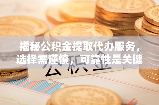 阜城揭秘公积金提取代办服务，选择需谨慎，可靠性是关键