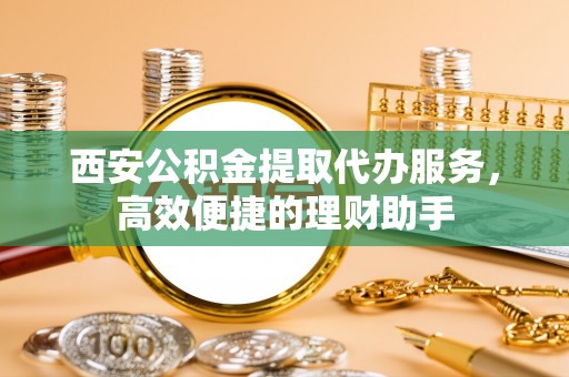 阜城西安公积金提取代办服务，高效便捷的理财助手