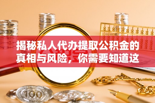 阜城揭秘私人代办提取公积金的真相与风险，你需要知道这些！