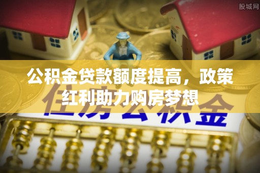阜城公积金贷款额度提高，政策红利助力购房梦想
