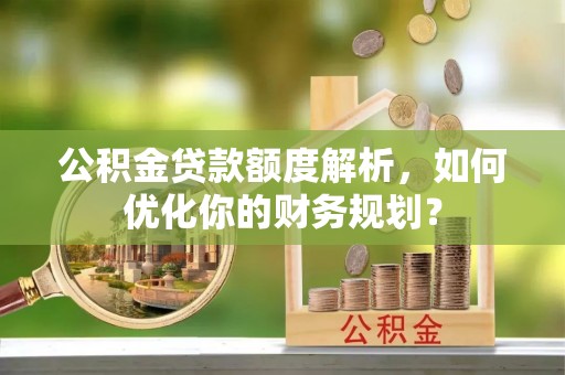 阜城公积金贷款额度解析，如何优化你的财务规划？
