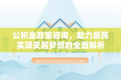 阜城公积金政策咨询，助力居民实现安居梦想的全面解析