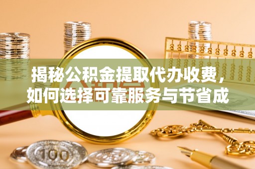 阜城揭秘公积金提取代办收费，如何选择可靠服务与节省成本？
