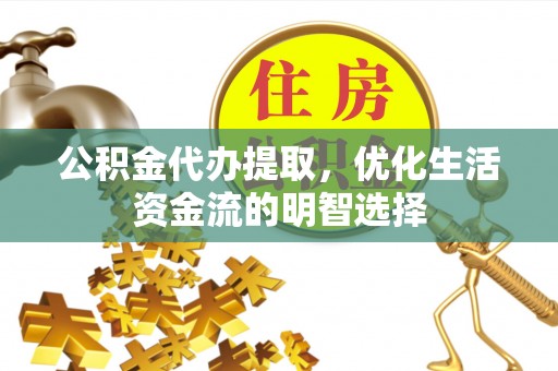 阜城公积金代办提取，优化生活资金流的明智选择