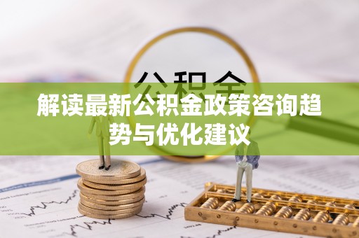 阜城解读最新公积金政策咨询趋势与优化建议