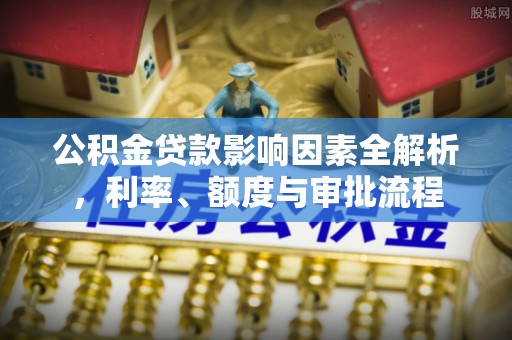 阜城公积金贷款影响因素全解析，利率、额度与审批流程