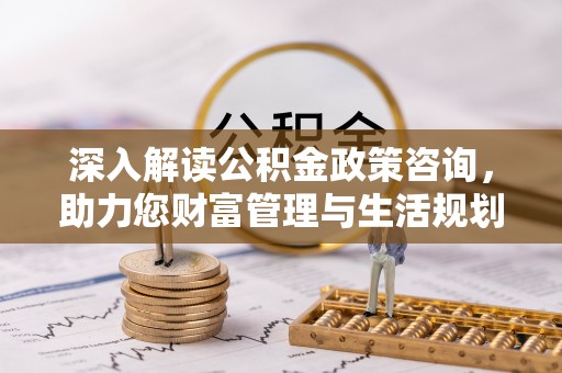 阜城深入解读公积金政策咨询，助力您财富管理与生活规划