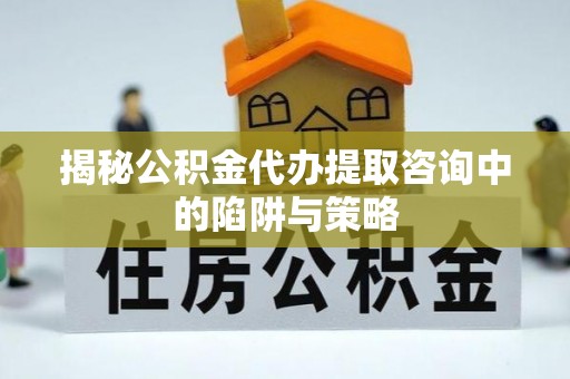 阜城揭秘公积金代办提取咨询中的陷阱与策略
