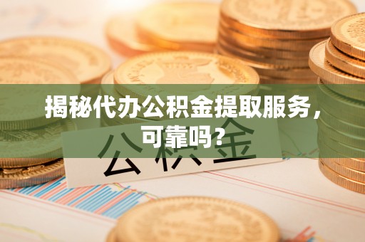 阜城揭秘代办公积金提取服务，可靠吗？
