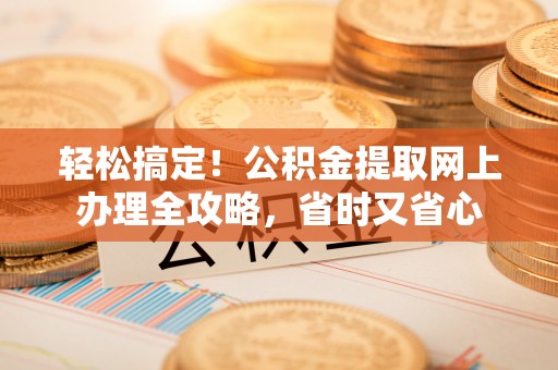 阜城轻松搞定！公积金提取网上办理全攻略，省时又省心