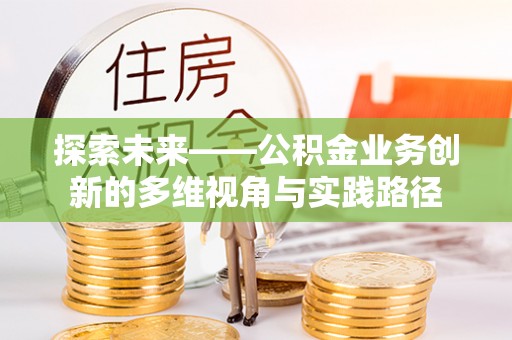 阜城探索未来——公积金业务创新的多维视角与实践路径