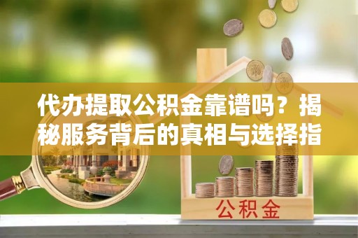 阜城代办提取公积金靠谱吗？揭秘服务背后的真相与选择指南
