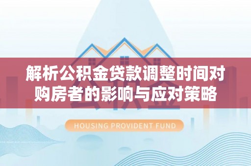 阜城解析公积金贷款调整时间对购房者的影响与应对策略