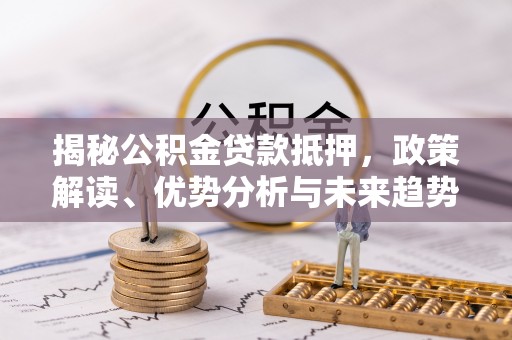 阜城揭秘公积金贷款抵押，政策解读、优势分析与未来趋势