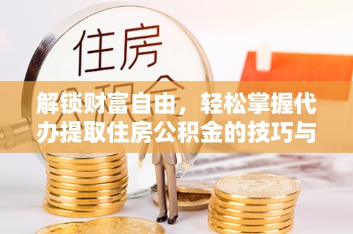 阜城解锁财富自由，轻松掌握代办提取住房公积金的技巧与攻略