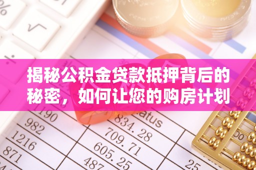 阜城揭秘公积金贷款抵押背后的秘密，如何让您的购房计划更轻松？