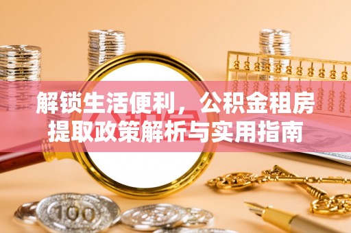 阜城解锁生活便利，公积金租房提取政策解析与实用指南