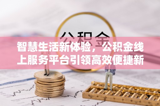 阜城智慧生活新体验，公积金线上服务平台引领高效便捷新潮流