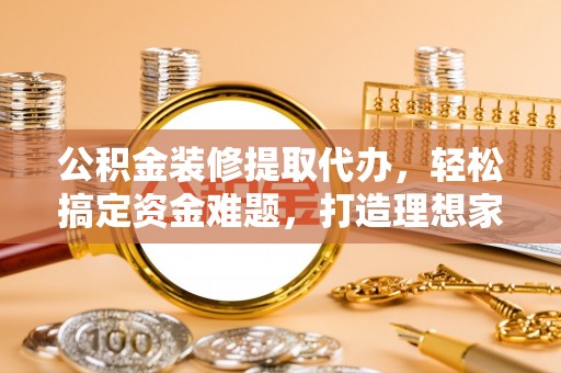 阜城公积金装修提取代办，轻松搞定资金难题，打造理想家居