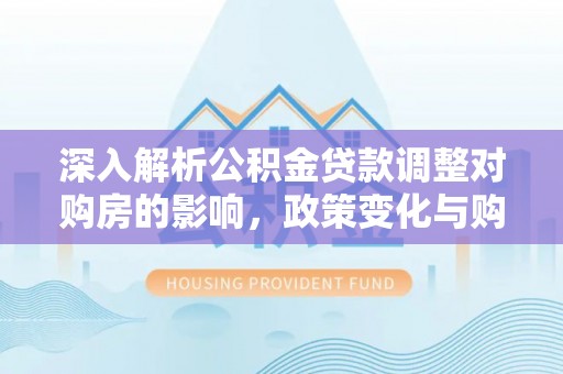 阜城深入解析公积金贷款调整对购房的影响，政策变化与购房者选择