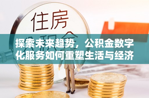 阜城探索未来趋势，公积金数字化服务如何重塑生活与经济