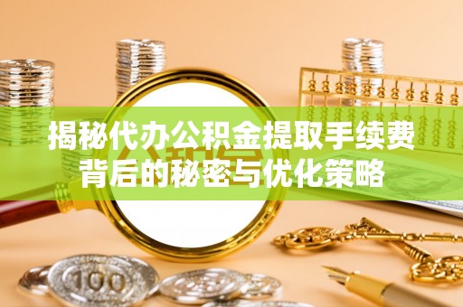 阜城揭秘代办公积金提取手续费背后的秘密与优化策略