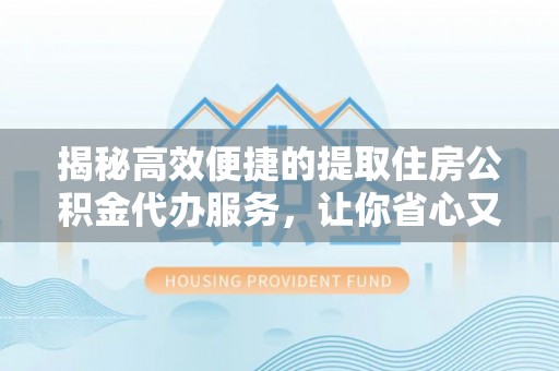 阜城揭秘高效便捷的提取住房公积金代办服务，让你省心又省力