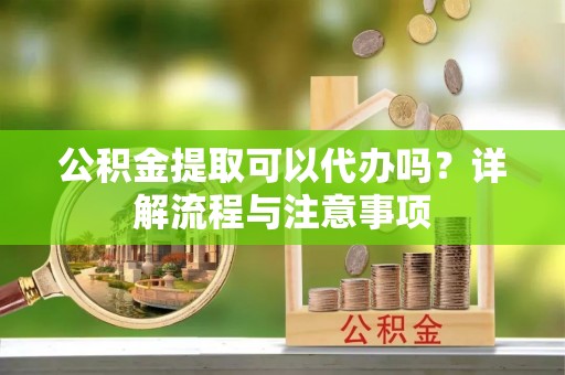 阜城公积金提取可以代办吗？详解流程与注意事项