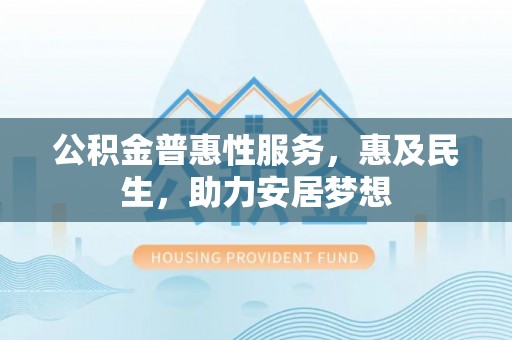 阜城公积金普惠性服务，惠及民生，助力安居梦想