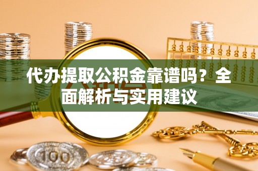 阜城代办提取公积金靠谱吗？全面解析与实用建议
