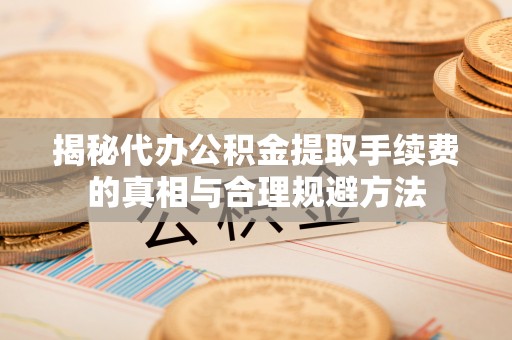 阜城揭秘代办公积金提取手续费的真相与合理规避方法
