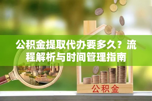 阜城公积金提取代办要多久？流程解析与时间管理指南