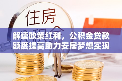 阜城解读政策红利，公积金贷款额度提高助力安居梦想实现