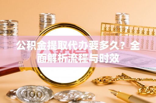 阜城公积金提取代办要多久？全面解析流程与时效