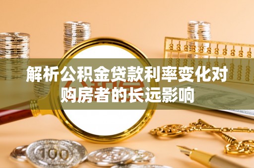 阜城解析公积金贷款利率变化对购房者的长远影响