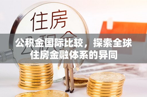 阜城公积金国际比较，探索全球住房金融体系的异同