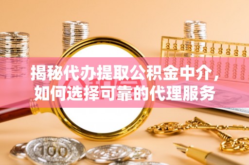阜城揭秘代办提取公积金中介，如何选择可靠的代理服务