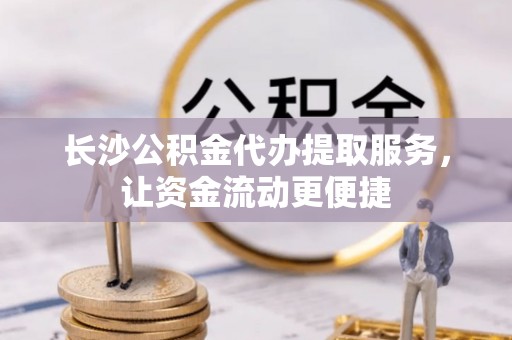 阜城长沙公积金代办提取服务，让资金流动更便捷