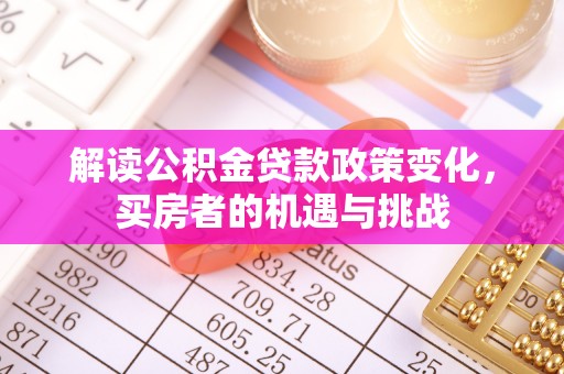 阜城解读公积金贷款政策变化，买房者的机遇与挑战