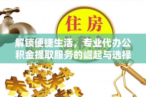 阜城解锁便捷生活，专业代办公积金提取服务的崛起与选择