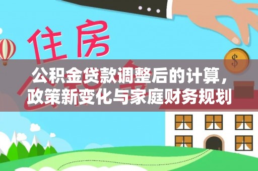 阜城公积金贷款调整后的计算，政策新变化与家庭财务规划